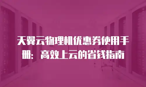 天翼云物理机优惠券使用手册：高效上云的省钱指南