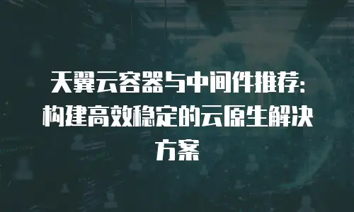天翼云容器与中间件推荐：构建高效稳定的云原生解决方案