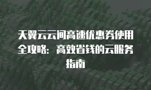 天翼云云间高速优惠券使用全攻略：高效省钱的云服务指南
