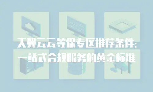 天翼云云等保专区推荐条件：一站式合规服务的黄金标准