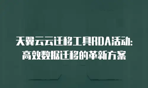 天翼云云迁移工具RDA活动：高效数据迁移的革新方案