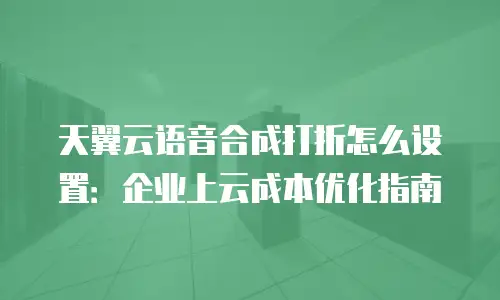 天翼云语音合成打折怎么设置：企业上云成本优化指南