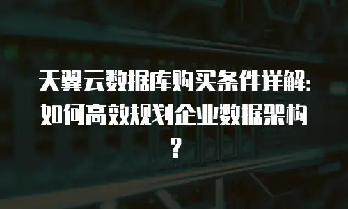 天翼云数据库购买条件详解：如何高效规划企业数据架构？