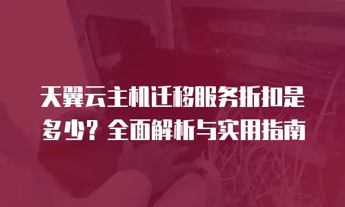 天翼云主机迁移服务折扣是多少？全面解析与实用指南