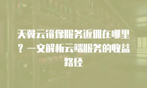 天翼云镜像服务返佣在哪里？一文解析云端服务的收益路径