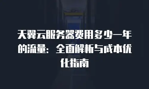 天翼云服务器费用多少一年的流量：全面解析与成本优化指南