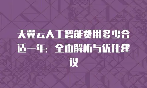天翼云人工智能费用多少合适一年：全面解析与优化建议