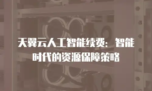 天翼云人工智能续费：智能时代的资源保障策略