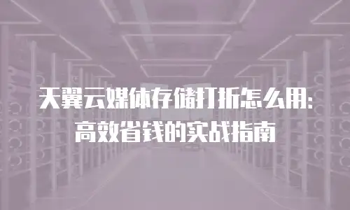天翼云媒体存储打折怎么用：高效省钱的实战指南