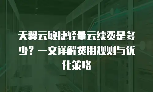 天翼云敏捷轻量云续费是多少？一文详解费用规则与优化策略