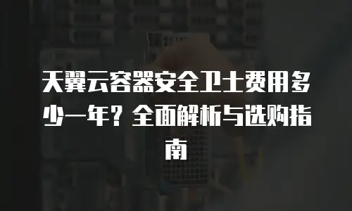 天翼云容器安全卫士费用多少一年？全面解析与选购指南
