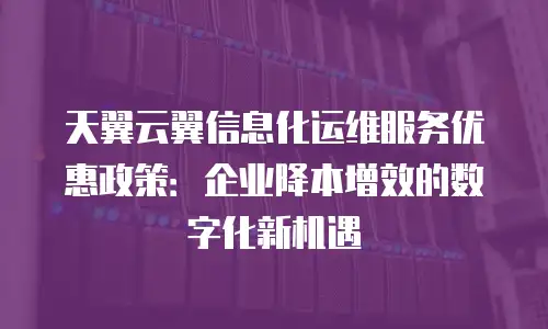 天翼云翼信息化运维服务优惠政策：企业降本增效的数字化新机遇