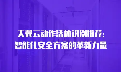 天翼云动作活体识别推荐：智能化安全方案的革新力量