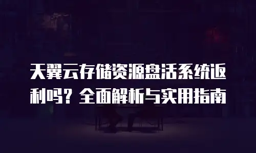 天翼云存储资源盘活系统返利吗？全面解析与实用指南