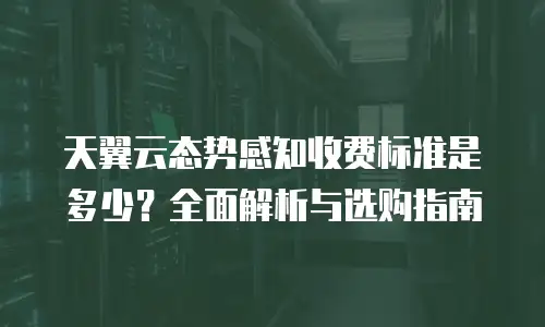 天翼云态势感知收费标准是多少？全面解析与选购指南