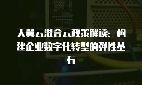 天翼云混合云政策解读：构建企业数字化转型的弹性基石