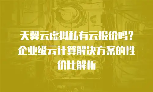天翼云虚拟私有云报价吗？企业级云计算解决方案的性价比解析