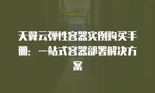 天翼云弹性容器实例购买手册：一站式容器部署解决方案