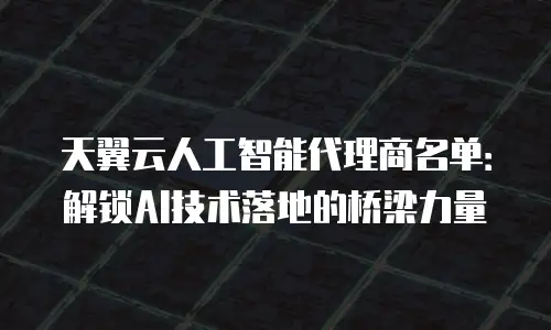 天翼云人工智能代理商名单：解锁AI技术落地的桥梁力量