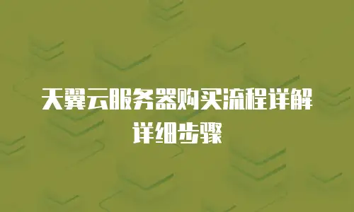 天翼云服务器购买流程详解详细步骤