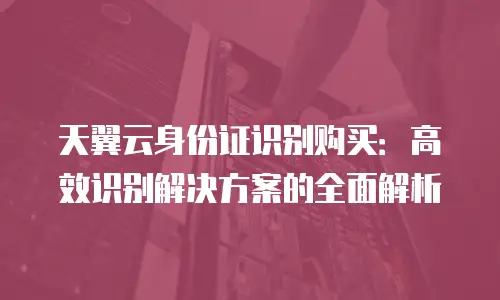 天翼云身份证识别购买：高效识别解决方案的全面解析