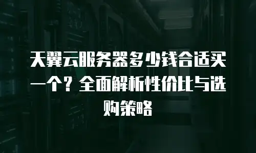 天翼云服务器多少钱合适买一个？全面解析性价比与选购策略