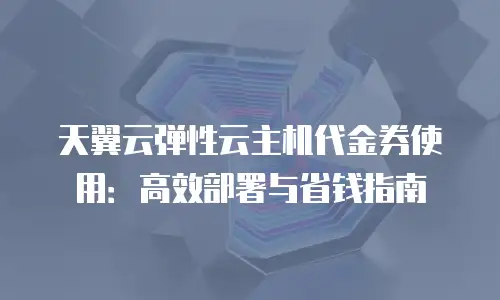 天翼云弹性云主机代金券使用：高效部署与省钱指南