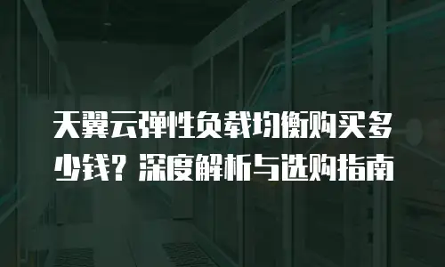天翼云弹性负载均衡购买多少钱？深度解析与选购指南