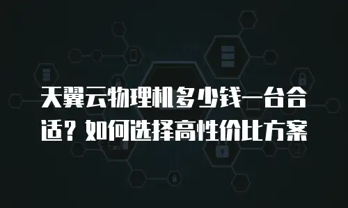 天翼云物理机多少钱一台合适？如何选择高性价比方案