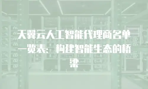 天翼云人工智能代理商名单一览表：构建智能生态的桥梁