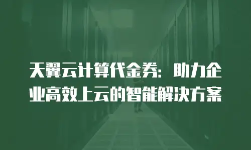 天翼云计算代金券：助力企业高效上云的智能解决方案