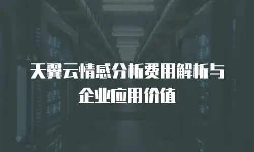 天翼云情感分析费用解析与企业应用价值