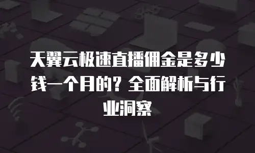 天翼云极速直播佣金是多少钱一个月的？全面解析与行业洞察