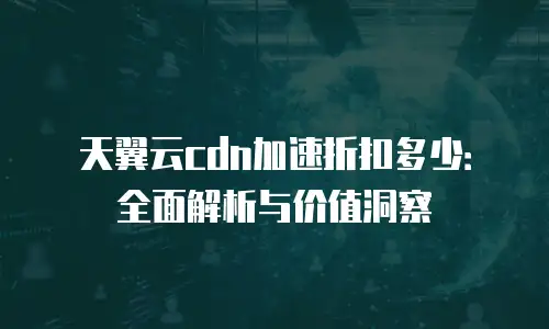 天翼云cdn加速折扣多少：全面解析与价值洞察