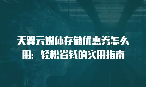 天翼云媒体存储优惠券怎么用：轻松省钱的实用指南