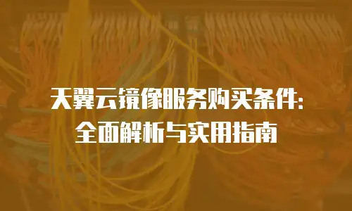 天翼云镜像服务购买条件：全面解析与实用指南