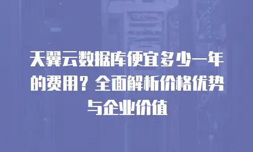 天翼云数据库便宜多少一年的费用？全面解析价格优势与企业价值