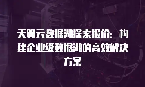 天翼云数据湖探索报价：构建企业级数据湖的高效解决方案