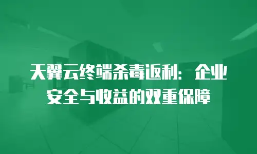 天翼云终端杀毒返利：企业安全与收益的双重保障