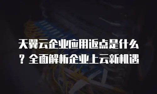天翼云企业应用返点是什么？全面解析企业上云新机遇
