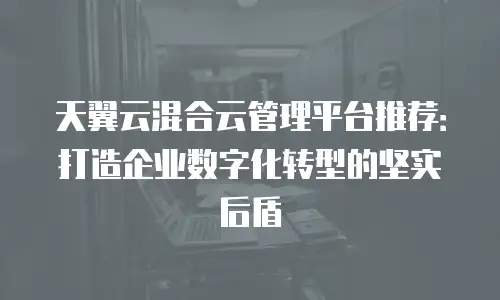 天翼云混合云管理平台推荐：打造企业数字化转型的坚实后盾