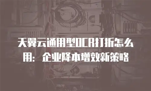 天翼云通用型OCR打折怎么用：企业降本增效新策略