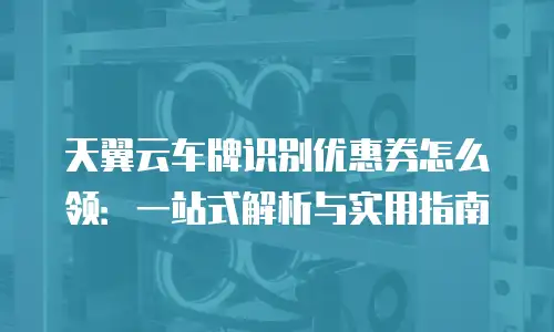 天翼云车牌识别优惠券怎么领：一站式解析与实用指南
