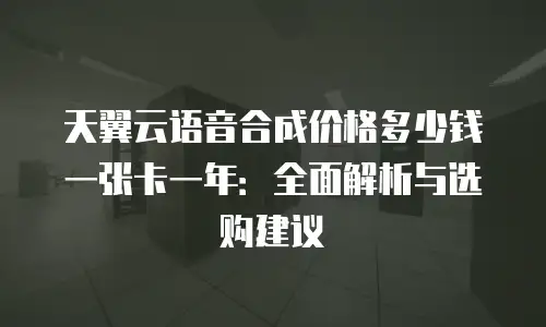 天翼云语音合成价格多少钱一张卡一年：全面解析与选购建议