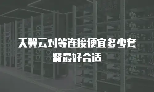 天翼云对等连接便宜多少套餐最好合适