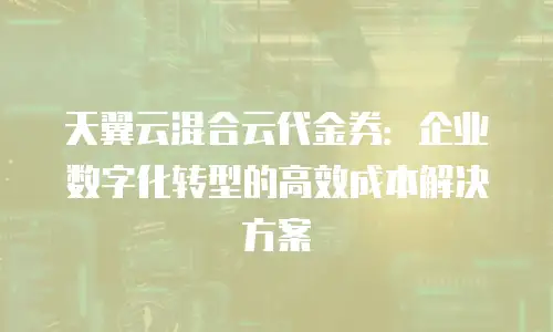 天翼云混合云代金券：企业数字化转型的高效成本解决方案