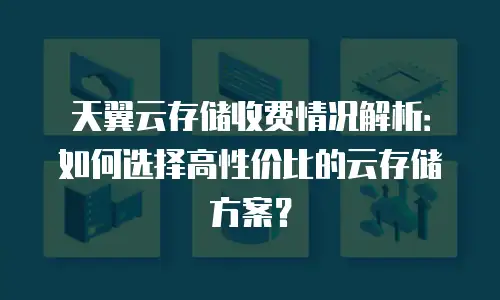 天翼云存储收费情况解析：如何选择高性价比的云存储方案？