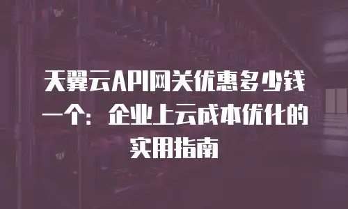 天翼云API网关优惠多少钱一个：企业上云成本优化的实用指南