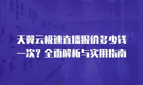 天翼云极速直播报价多少钱一次？全面解析与实用指南