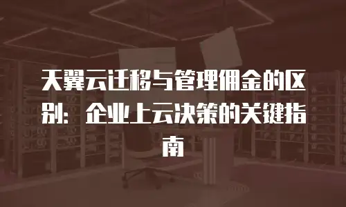 天翼云迁移与管理佣金的区别：企业上云决策的关键指南